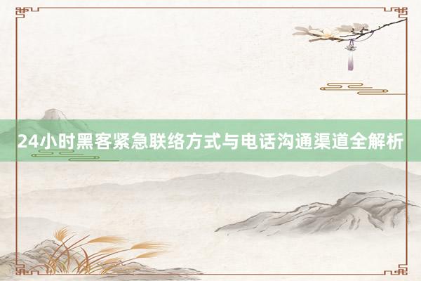 24小时黑客紧急联络方式与电话沟通渠道全解析
