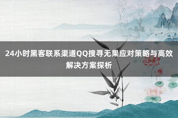 24小时黑客联系渠道QQ搜寻无果应对策略与高效解决方案探析