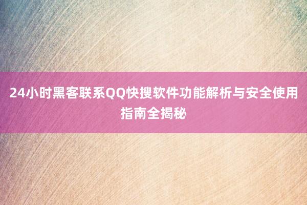 24小时黑客联系QQ快搜软件功能解析与安全使用指南全揭秘
