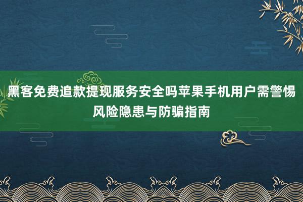 黑客免费追款提现服务安全吗苹果手机用户需警惕风险隐患与防骗指南