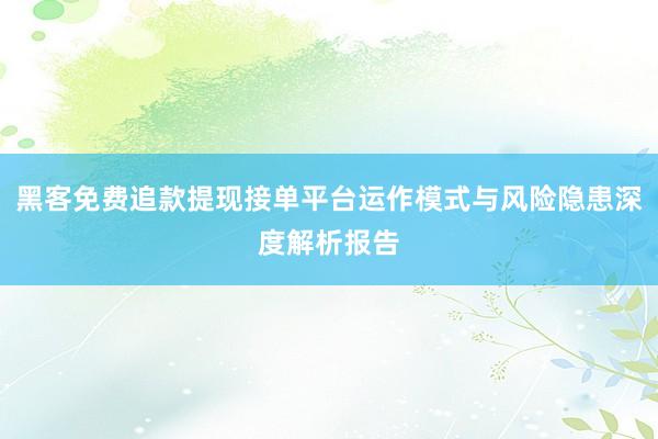 黑客免费追款提现接单平台运作模式与风险隐患深度解析报告