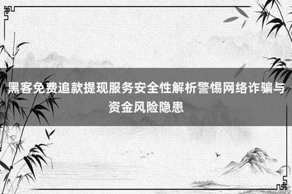 黑客免费追款提现服务安全性解析警惕网络诈骗与资金风险隐患