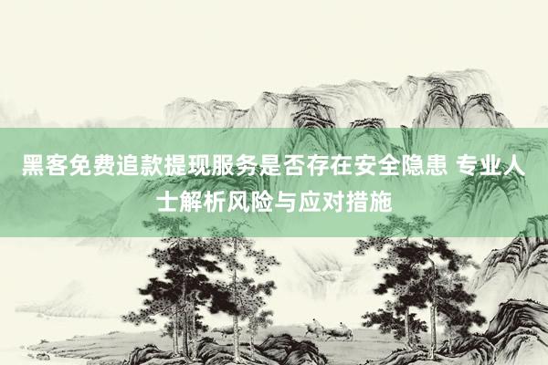 黑客免费追款提现服务是否存在安全隐患 专业人士解析风险与应对措施