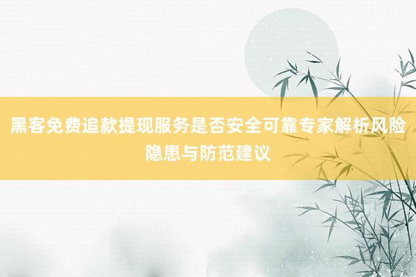 黑客免费追款提现服务是否安全可靠专家解析风险隐患与防范建议