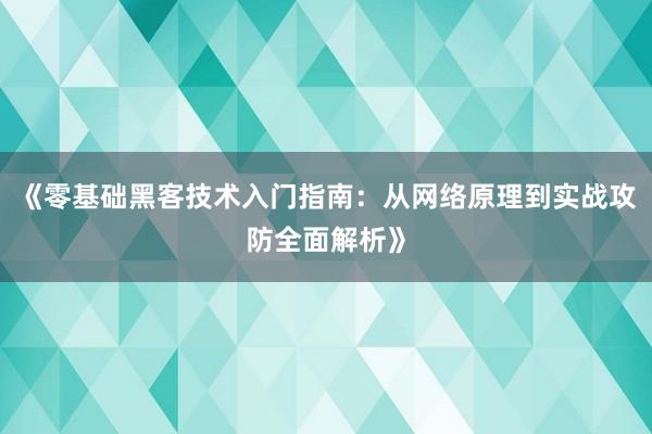 《零基础黑客技术入门指南：从网络原理到实战攻防全面解析》