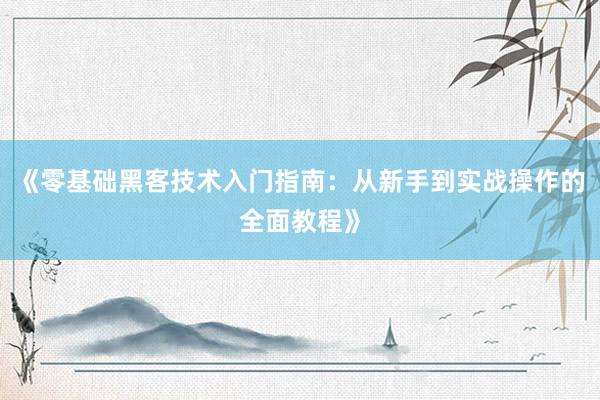 《零基础黑客技术入门指南：从新手到实战操作的全面教程》
