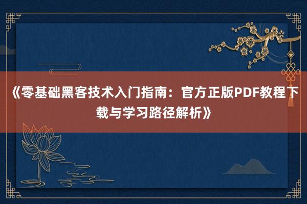 《零基础黑客技术入门指南:官方正版PDF教程下载与学习路径解析》