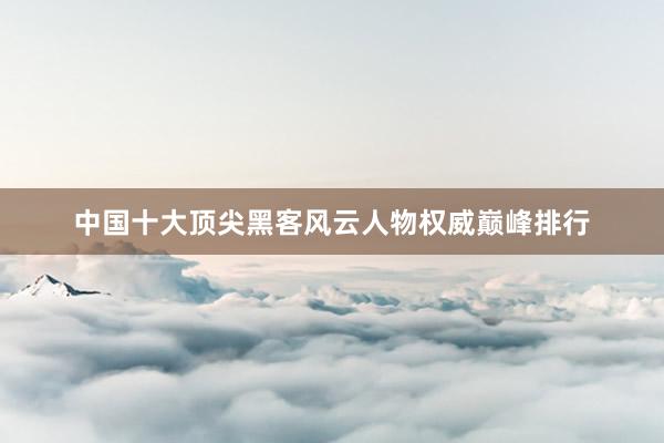中国十大顶尖黑客风云人物权威巅峰排行