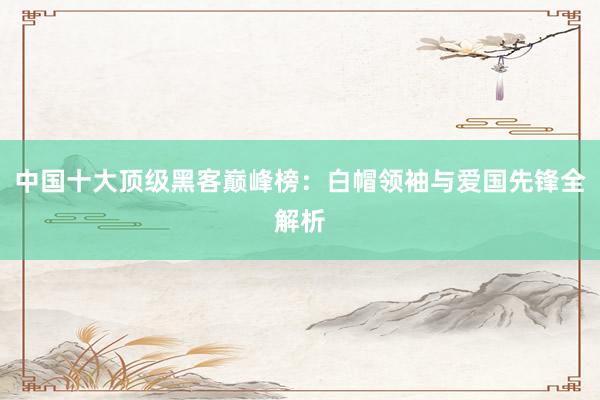 中国十大顶级黑客巅峰榜：白帽领袖与爱国先锋全解析