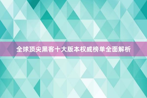 全球顶尖黑客十大版本权威榜单全面解析
