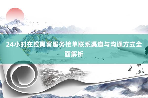 24小时在线黑客服务接单联系渠道与沟通方式全面解析