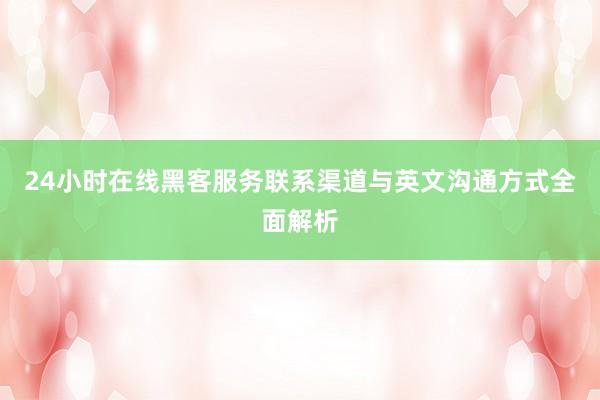 24小时在线黑客服务联系渠道与英文沟通方式全面解析