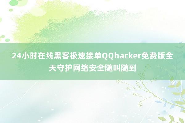 24小时在线黑客极速接单QQhacker免费版全天守护网络安全随叫随到