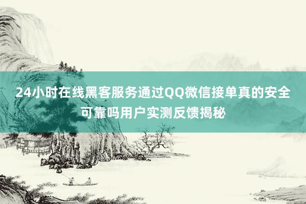 24小时在线黑客服务通过QQ微信接单真的安全可靠吗用户实测反馈揭秘