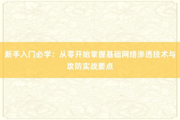 新手入门必学：从零开始掌握基础网络渗透技术与攻防实战要点