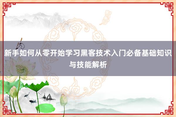 新手如何从零开始学习黑客技术入门必备基础知识与技能解析
