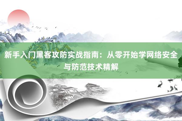 新手入门黑客攻防实战指南：从零开始学网络安全与防范技术精解