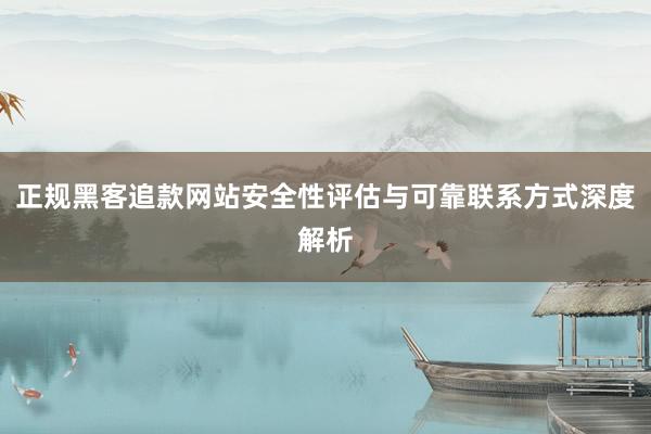 正规黑客追款网站安全性评估与可靠联系方式深度解析