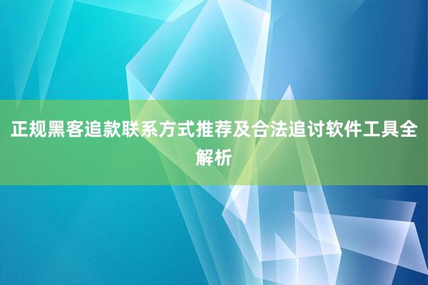 正规黑客追款联系方式推荐及合法追讨软件工具全解析