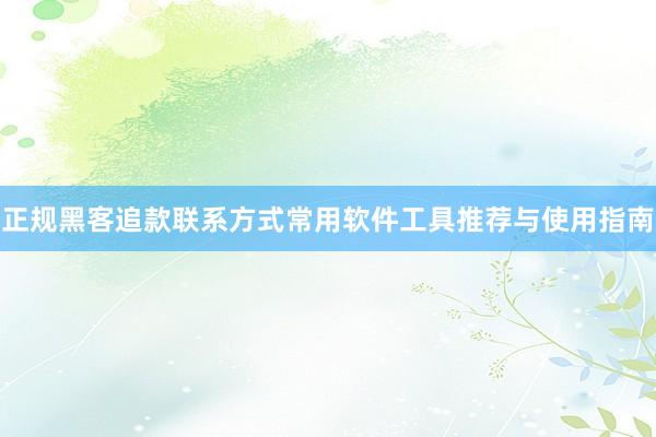 正规黑客追款联系方式常用软件工具推荐与使用指南