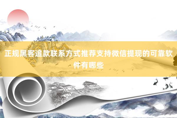正规黑客追款联系方式推荐支持微信提现的可靠软件有哪些