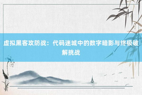 虚拟黑客攻防战：代码迷城中的数字暗影与终极破解挑战