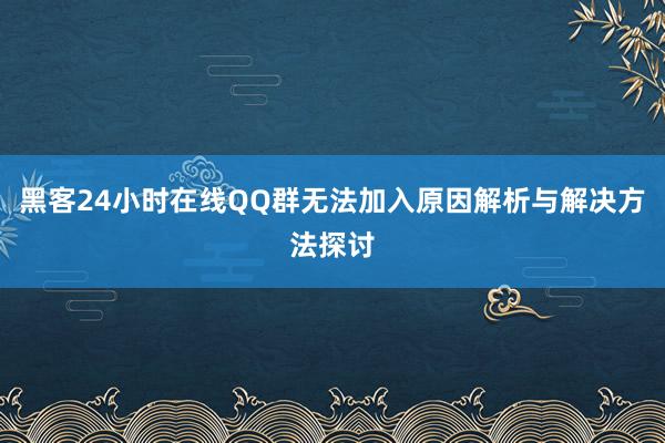 黑客24小时在线QQ群无法加入原因解析与解决方法探讨