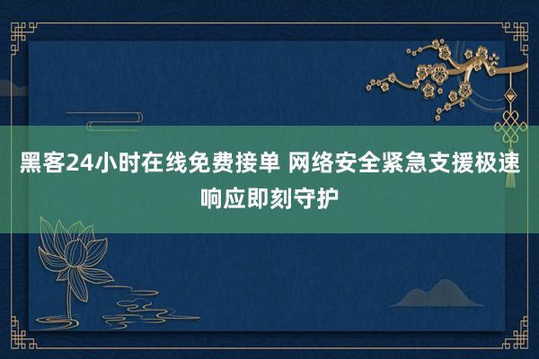黑客24小时在线免费接单 网络安全紧急支援极速响应即刻守护