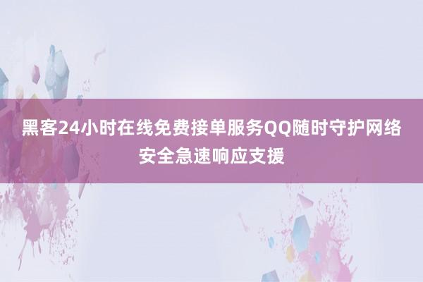黑客24小时在线免费接单服务QQ随时守护网络安全急速响应支援