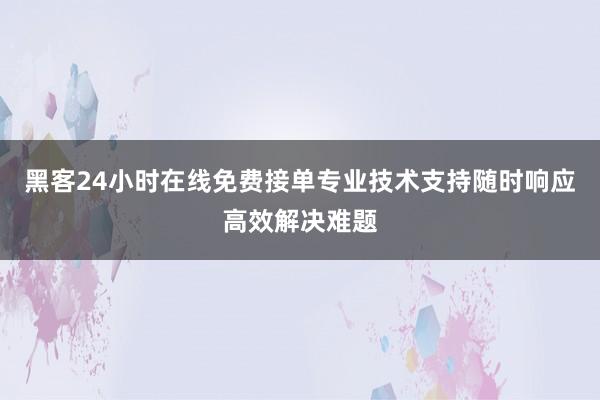 黑客24小时在线免费接单专业技术支持随时响应高效解决难题