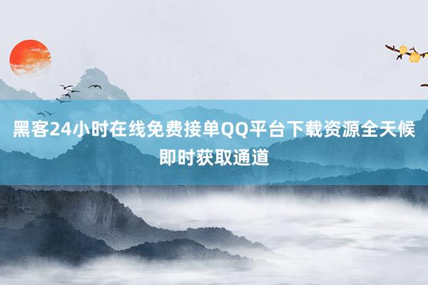 黑客24小时在线免费接单QQ平台下载资源全天候即时获取通道