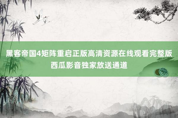 黑客帝国4矩阵重启正版高清资源在线观看完整版西瓜影音独家放送通道