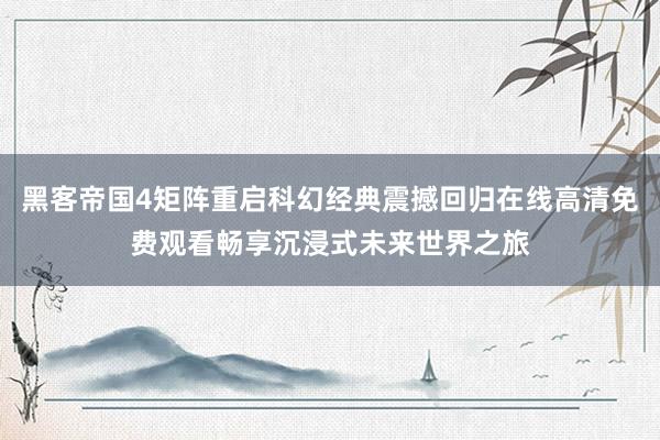 黑客帝国4矩阵重启科幻经典震撼回归在线高清免费观看畅享沉浸式未来世界之旅