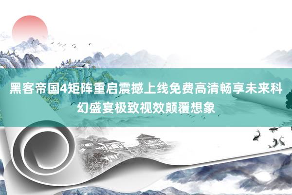 黑客帝国4矩阵重启震撼上线免费高清畅享未来科幻盛宴极致视效颠覆想象