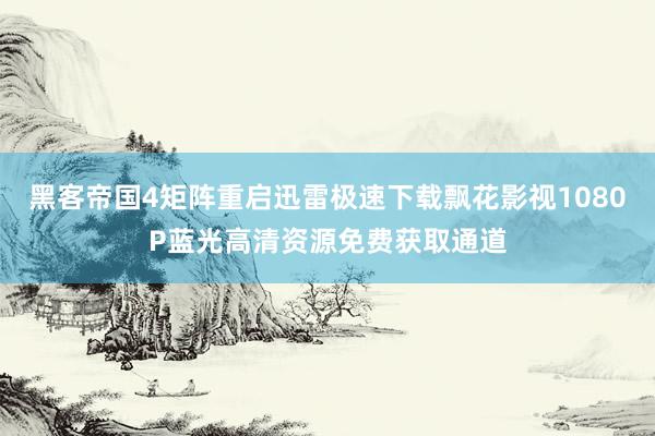 黑客帝国4矩阵重启迅雷极速下载飘花影视1080P蓝光高清资源免费获取通道