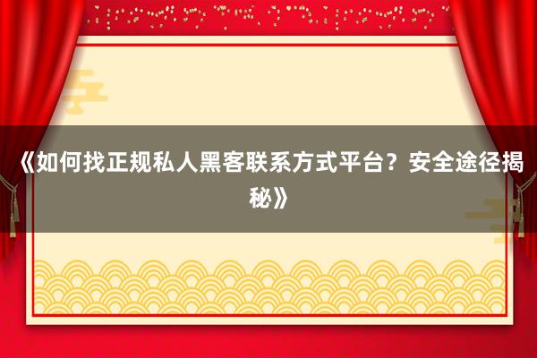 《如何找正规私人黑客联系方式平台？安全途径揭秘》