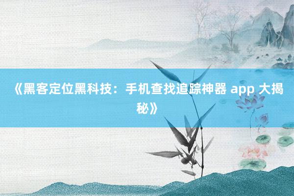 《黑客定位黑科技：手机查找追踪神器 app 大揭秘》