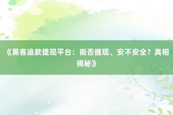 《黑客追款提现平台：能否提现、安不安全？真相揭秘》