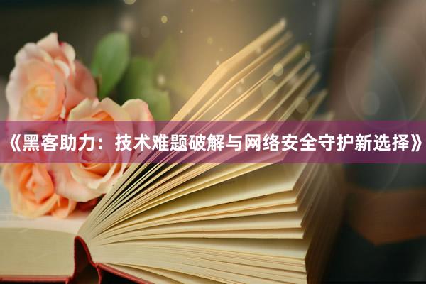 《黑客助力：技术难题破解与网络安全守护新选择》