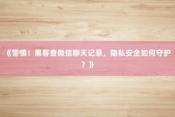 《警惕！黑客查微信聊天记录，隐私安全如何守护？》