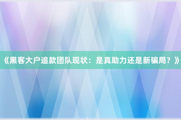 《黑客大户追款团队现状：是真助力还是新骗局？》