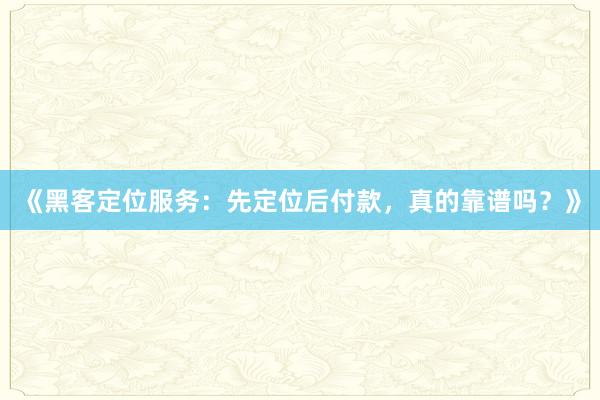 《黑客定位服务：先定位后付款，真的靠谱吗？》