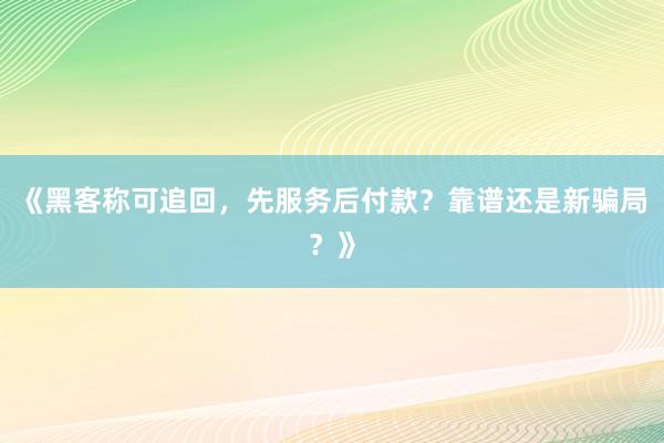 《黑客称可追回，先服务后付款？靠谱还是新骗局？》